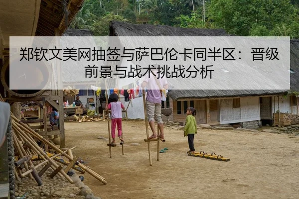 郑钦文美网抽签与萨巴伦卡同半区：晋级前景与战术挑战分析