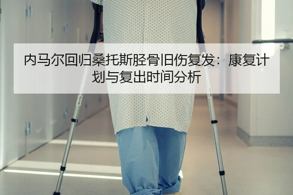 内马尔回归桑托斯胫骨旧伤复发：康复计划与复出时间分析